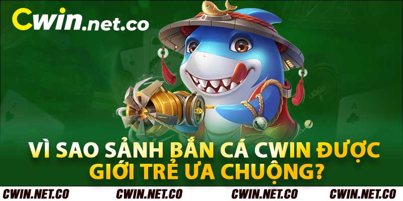 Vì sao sảnh bắn cá Cwin được giới trẻ ưa chuộng?